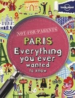 Not For Parents: Paris (Lonely Planet) : Everything you ever wanted to know (Lonely Planet)