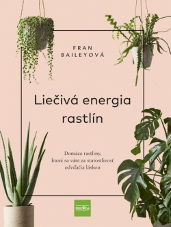 Liečivá energia rastlín - Domáce rastliny, ktoré sa vám za starostlivosť odvďačia láskou (Fran Bailey)