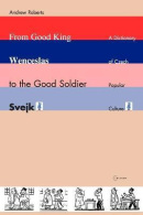 From Good King Wenceslas to the Good Soldier SVejk : A Dictionary of Czech Popular Culture (Andrew Roberts)