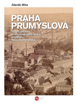 Praha průmyslová - Rozvoj pražské průmyslové aglomerace do zániku Rakouska-Uherska (Zdeněk Míka)