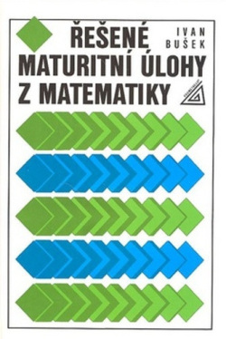 Řešené maturitní úlohy z matematiky (Ivan Bušek)